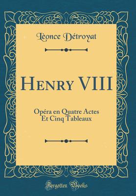 Henry VIII: Op?ra En Quatre Actes Et Cinq Tableaux (Classic Reprint) - Detroyat, Leonce