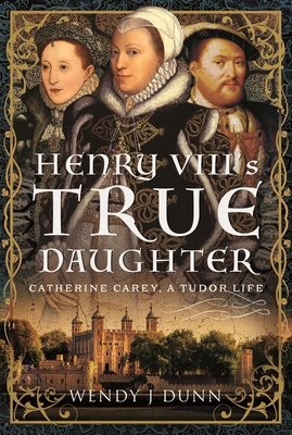 Henry VIII's True Daughter: Catherine Carey, A Tudor Life - Dunn, Wendy J