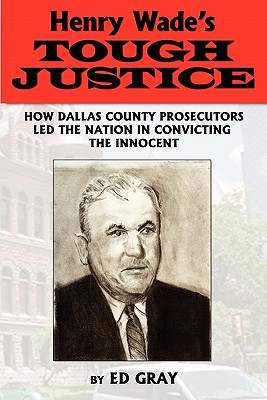 Henry Wade's Tough Justice: How Dallas County Prosecutors Led the Nation in Convicting the Innocent - Gray, Edward, and Gray, Ed