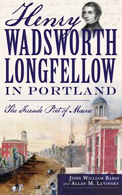 Henry Wadsworth Longfellow in Portland: The Fireside Poet of Maine - Babin, John William, and Levinsky, Allan M, and Adams, Herb (Foreword by)