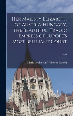 Her Majesty Elizabeth of Austria-Hungary, the Beautiful, Tragic Empress of Europe's Most Brilliant Court; 1934 - Wallersee-Larisch, Marie Louise Von (Creator)