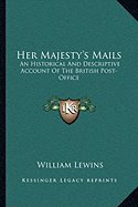 Her Majesty's Mails: An Historical And Descriptive Account Of The British Post-Office - Lewins, William