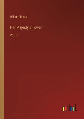 Her Majesty's Tower: Vol. IV - Dixon, William