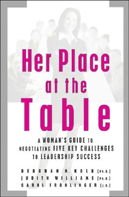 Her Place at the Table: A Woman's Guide to Negotiating Five Key Challenges to Leadership Success - Kolb, Deborah M, Dr., and Williams, Judith, and Frohlinger, Carol, J.D.