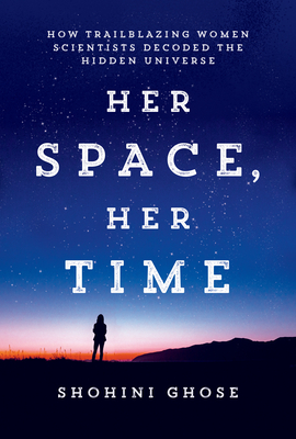 Her Space, Her Time: How Trailblazing Women Scientists Decoded the Hidden Universe - Ghose, Shohini