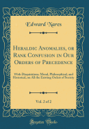 Heraldic Anomalies, or Rank Confusion in Our Orders of Precedence, Vol. 2 of 2: With Disquisitions, Moral, Philosophical, and Historical, on All the Existing Orders of Society (Classic Reprint)