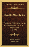 Heraldic Miscellanies: Consisting of the Lives of Sir William Dugdale, Garter, and Gregory King, Esq., Windsor Herald; Written by Themselves; With an Exact Copy of the Third Part of "the Boke of St. Albans," First Printed in 1486 (Classic Reprint)