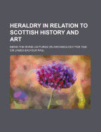 Heraldry in Relation to Scottish History and Art; Being the Rhind Lectures on Archaeology for 1898