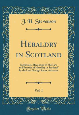 Heraldry in Scotland, Vol. 1: Including a Recension of 'the Law and Practice of Heraldry in Scotland' by the Late George Seton, Advocate (Classic Reprint) - Stevenson, J H