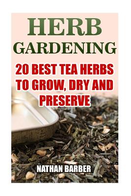 Herb Gardening: 20 Best Tea Herbs To Grow, Dry And Preserve: (Gardening, Indoor Gardening) - Barber, Nathan