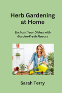 Herb Gardening at Home: Enchant Your Dishes with Garden-Fresh Flavors
