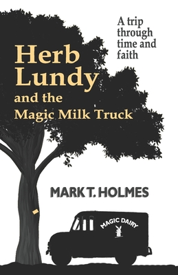 Herb Lundy and the Magic Milk Truck: A Trip Through Time and Faith - Ballard, Ken, Sr. (Contributions by), and Holmes, Mark T