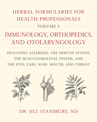 Herbal Formularies for Health Professionals, Volume 5: Immunology, Orthopedics, and Otolaryngology, Including Allergies, the Immune System, the Musculoskeletal System, and the Eyes, Ears, Nose, Mouth, and Throat - Stansbury, Jill, Dr.