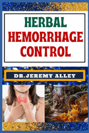 Herbal Hemorrhage Control: Empower Your Health, Harnessing Techniques For Nature's Healing Touch