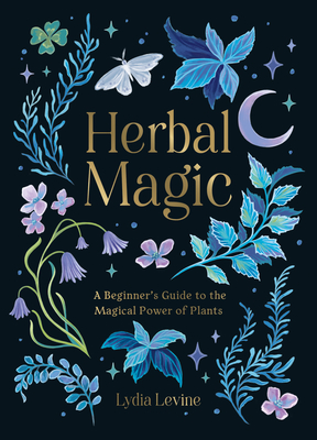 Herbal Magic: A Beginner's Guide to the Magical Power of Plants - Levine, Lydia