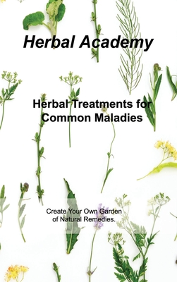 Herbal Treatments for Common Maladies: Create Your Own Garden of Natural Remedies. - Academy, Herbal