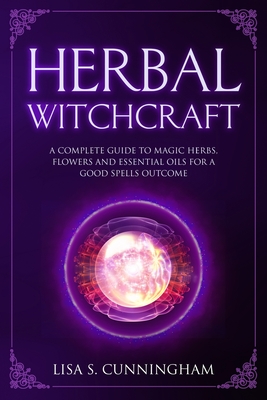 Herbal Witchcraft: A Complete Guide to Magic Herbs, Flowers and Essential Oils for a Good Spells Outcome - Cunningham, Lisa S