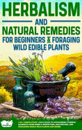 Herbalism and Natural Remedies for Beginners & Foraging Wild Edible Plants: 2-in-1 Compilation - Field Guide to Healing Common Ailments from Home & Identifying, Harvesting, and Preparing Edible Wild Plants and Herbs