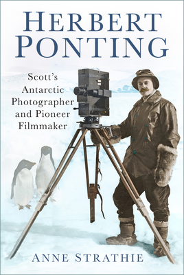 Herbert Ponting: Scott's Antarctic Photographer and Pioneer Filmmaker - Strathie, Anne