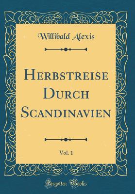 Herbstreise Durch Scandinavien, Vol. 1 (Classic Reprint) - Alexis, Willibald