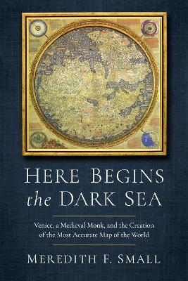 Here Begins the Dark Sea: Venice, a Medieval Monk, and the Creation of the Most Accurate Map of the World - Small, Meredith Francesca