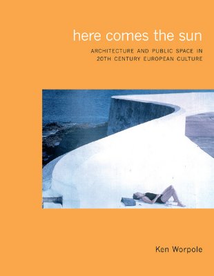 Here Comes the Sun: Architecture and Public Space in Twentieth-Century European Culture - Worpole, Ken