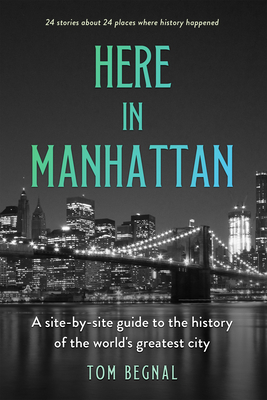 Here in Manhattan: A Site-By-Site Guide to the History of the World's Greatest City - Begnal, Tom