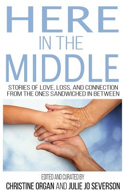 Here in the Middle: Stories of Love, Loss and Connection from the Ones Sandwiched In Between - Organ, Christine (Editor), and Severson, Julie Jo (Editor)