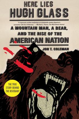Here Lies Hugh Glass: A Mountain Man, a Bear, and the Rise of the American Nation - Coleman, Jon T, Professor