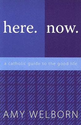 Here. Now. a Catholic Guide to the Good Life - Welborn, Amy, M.A.
