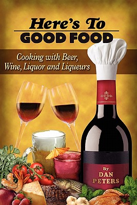 Here's To Good Food: Cooking With Beer, Wine, Liquor & Liqueurs - Peters, Dan