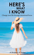 Here's What I Know: Change your life through intentional focus