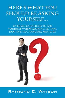 Here's What You Should Be Asking Yourself... Over 250 Questions to Ask Yourself When Looking to Create Life Changing Ministry - Watson, Raymond C