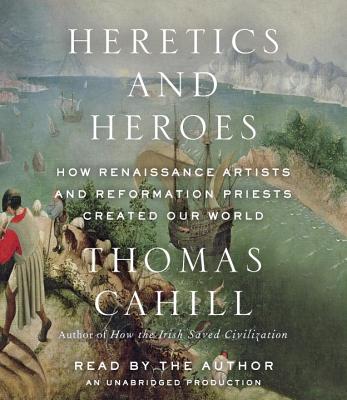 Heretics and Heroes: How Renaissance Artists and Reformation Priests Created Our World - Cahill, Thomas (Read by)