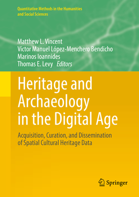 Heritage and Archaeology in the Digital Age: Acquisition, Curation, and Dissemination of Spatial Cultural Heritage Data - Vincent, Matthew L (Editor), and Lpez-Menchero Bendicho, Vctor Manuel (Editor), and Ioannides, Marinos (Editor)