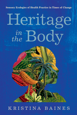 Heritage in the Body: Sensory Ecologies of Health Practice in Times of Change - Baines, Kristina