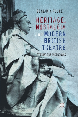 Heritage, Nostalgia and Modern British Theatre: Staging the Victorians - Poore, Benjamin