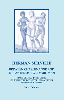 Herman Melville: Between Charlemagne and the Antemosaic Cosmic Man - Race, Class and the Crisis of Bourgeois Ideology in an American Re - Goldner, Loren