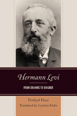 Hermann Levi: From Brahms to Wagner - Haas, Frithjof, and Klohr, Cynthia (Translated by)