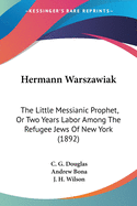 Hermann Warszawiak: The Little Messianic Prophet, Or Two Years Labor Among The Refugee Jews Of New York (1892)
