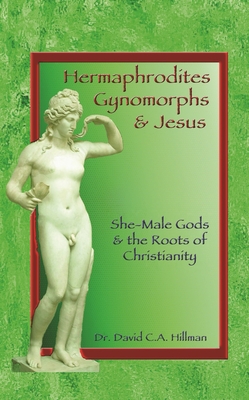 Hermaphrodites, Gynomorphs and Jesus: She-Male Gods and the Roots of Christianity - Hillman, David C. A.