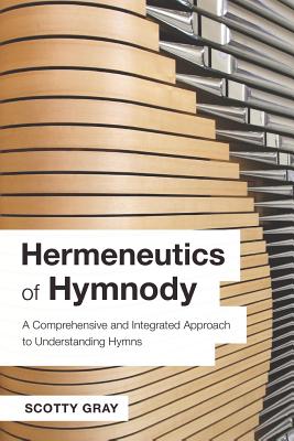 Hermeneutics of Hymnody: A Comprehensive and Integrated Approach to Understanding Hymns - Gray, Scotty