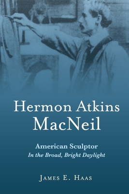 Hermon Atkins MacNeil: American Sculptor in the Broad, Bright Daylight - Haas, James E