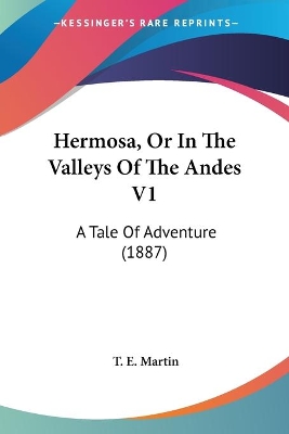 Hermosa, Or In The Valleys Of The Andes V1: A Tale Of Adventure (1887) - Martin, T E