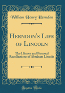 Herndon's Life of Lincoln: The History and Personal Recollections of Abraham Lincoln (Classic Reprint)