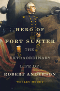 Hero of Fort Sumter: The Extraordinary Life of Robert Anderson Volume 80