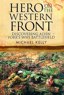 Hero on the Western Front: Discovering Sergeant York's WWI Battlefield - Kelly, Michael