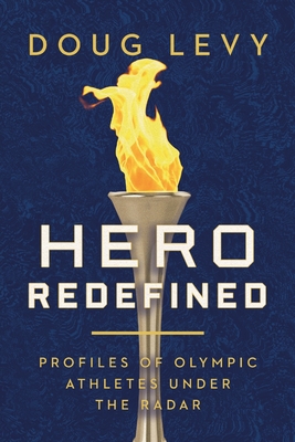 Hero Redefined: Profiles of Olympic Athletes Under the Radar - Levy, Doug