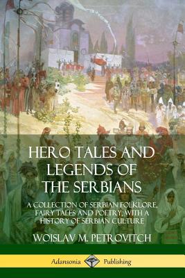 Hero Tales and Legends of the Serbians: A Collection of Serbian Folklore, Fairy Tales and Poetry, with a History of Serbian Culture - Petrovitch, Woislav M
