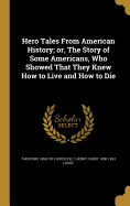 Hero Tales From American History; or, The Story of Some Americans, Who Showed That They Knew How to Live and How to Die